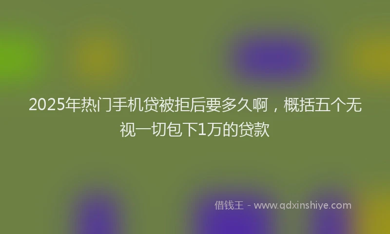 2025年热门手机贷被拒后要多久啊，概括五个无视一切包下1万的贷款