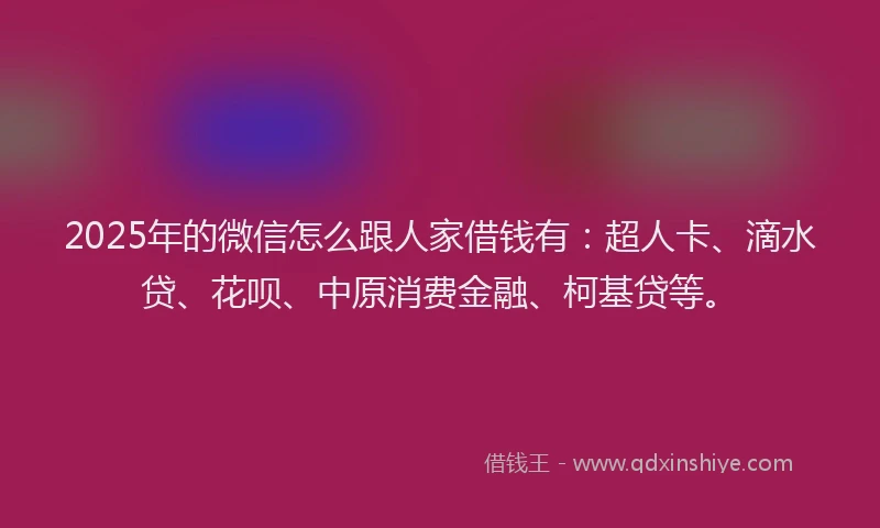 2025年的微信怎么跟人家借钱有：超人卡、滴水贷、花呗、中原消费金融、柯基贷等。