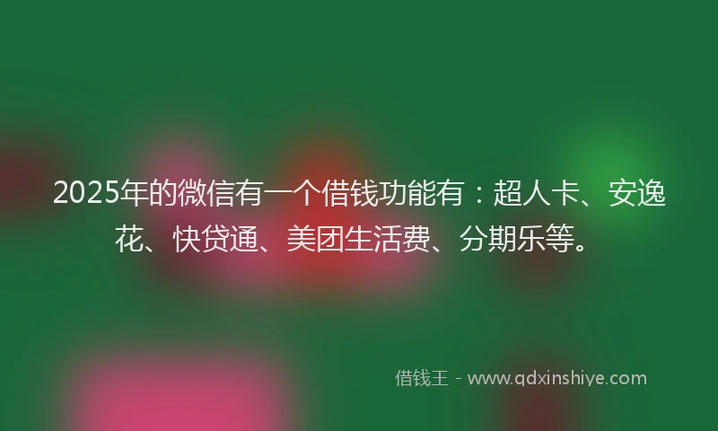 2025年的微信有一个借钱功能有：超人卡、安逸花、快贷通、美团生活费、分期乐等。