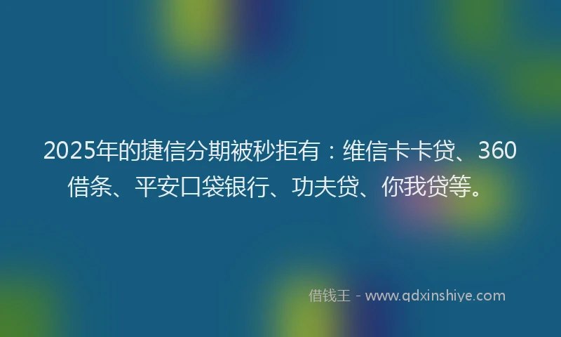 2025年的捷信分期被秒拒有：维信卡卡贷、360借条、平安口袋银行、功夫贷、你我贷等。
