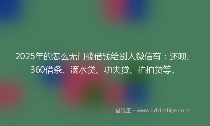 2025年的怎么无门槛借钱给别人微信有：还呗、360借条、滴水贷、功夫贷、拍拍贷等。