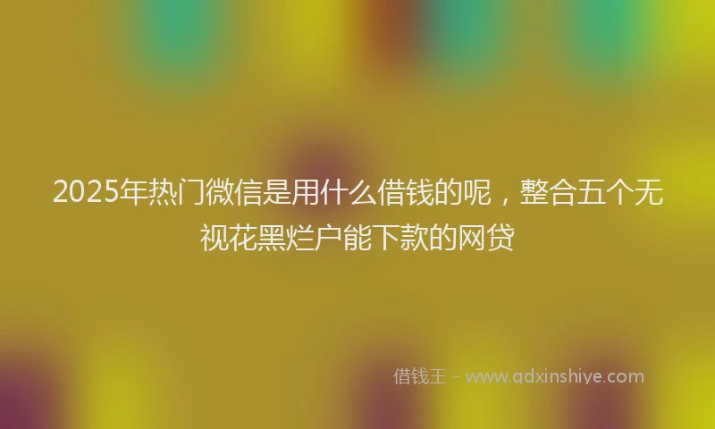 2025年热门微信是用什么借钱的呢，整合五个无视花黑烂户能下款的网贷