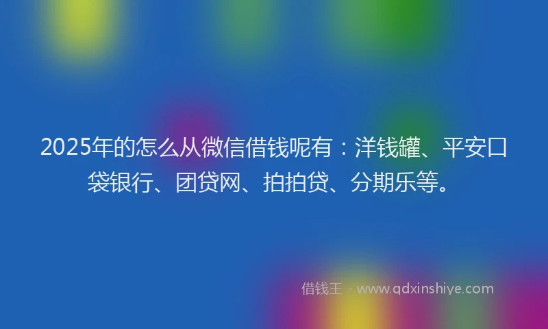 2025年的怎么从微信借钱呢有：洋钱罐、平安口袋银行、团贷网、拍拍贷、分期乐等。