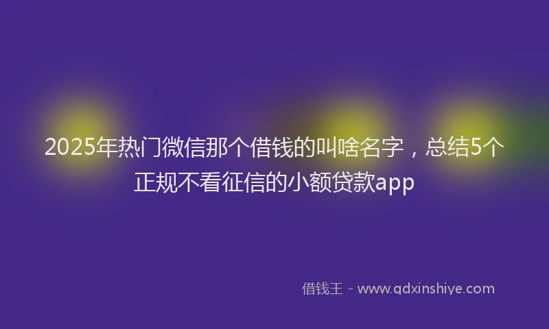 2025年热门微信那个借钱的叫啥名字，总结5个正规不看征信的小额贷款app