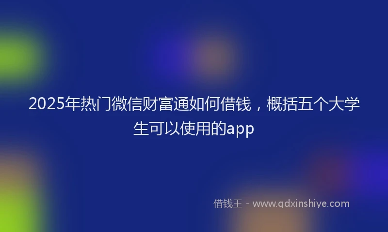 2025年热门微信财富通如何借钱，概括五个大学生可以使用的app