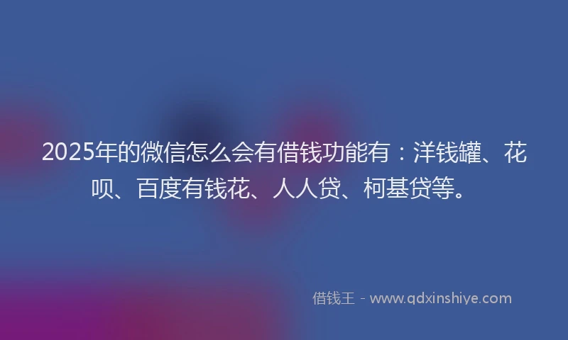 2025年的微信怎么会有借钱功能有：洋钱罐、花呗、百度有钱花、人人贷、柯基贷等。