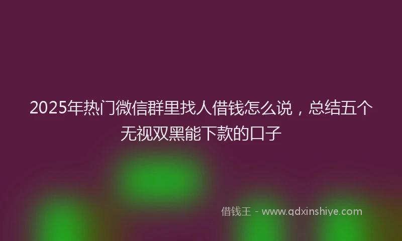 2025年热门微信群里找人借钱怎么说，总结五个无视双黑能下款的口子