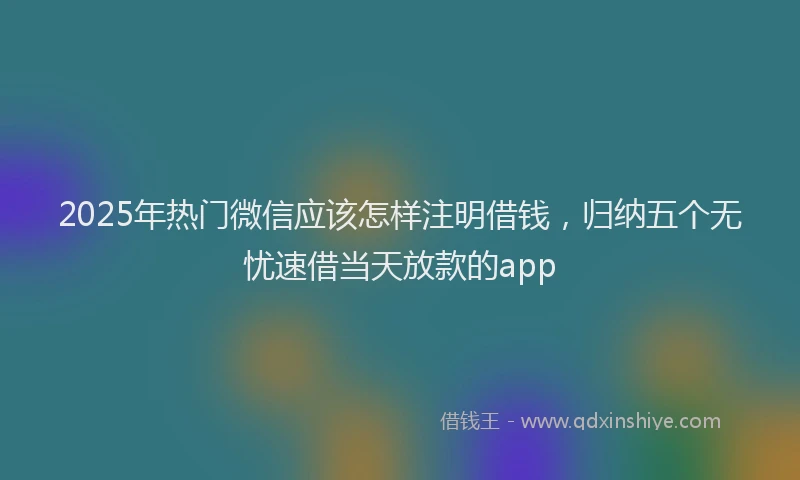 2025年热门微信应该怎样注明借钱，归纳五个无忧速借当天放款的app