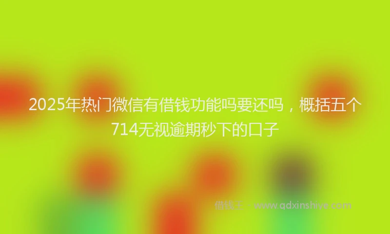 2025年热门微信有借钱功能吗要还吗，概括五个714无视逾期秒下的口子
