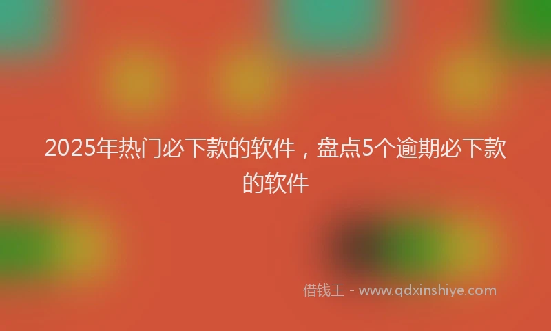 2025年热门必下款的软件，盘点5个逾期必下款的软件