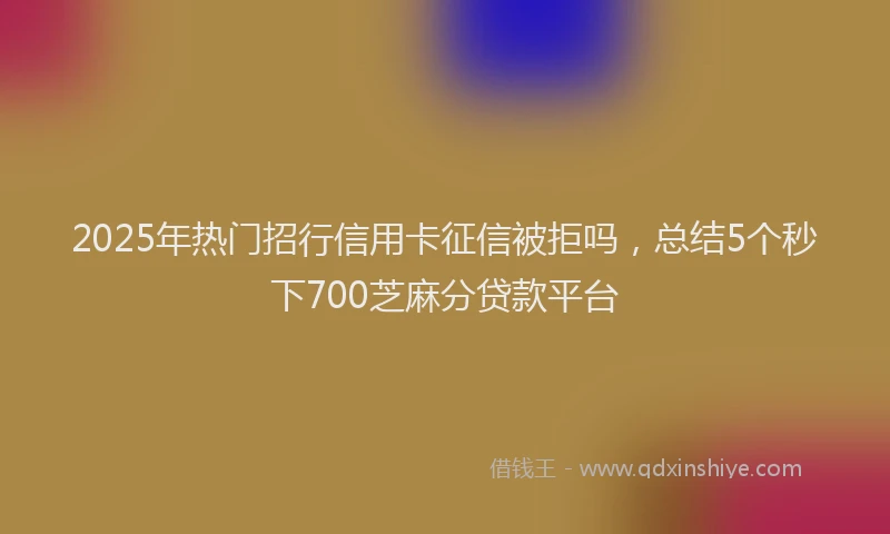 2025年热门招行信用卡征信被拒吗，总结5个秒下700芝麻分贷款平台