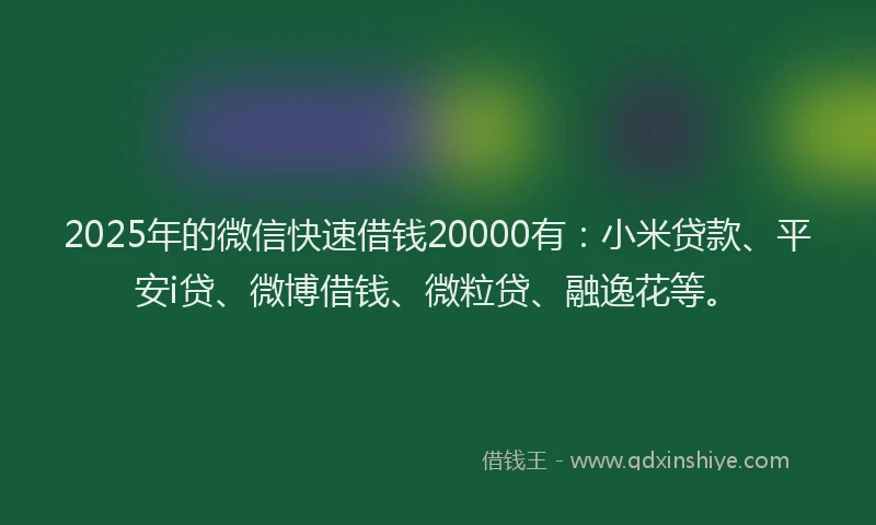 2025年的微信快速借钱20000有：小米贷款、平安i贷、微博借钱、微粒贷、融逸花等。
