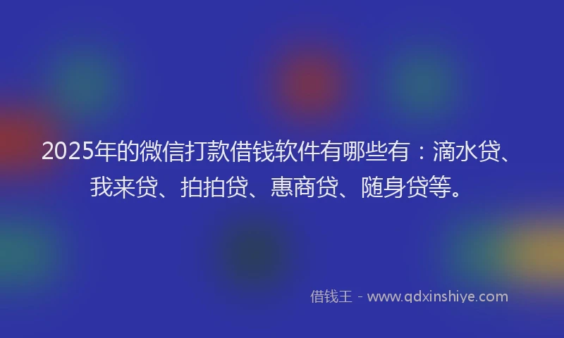 2025年的微信打款借钱软件有哪些有：滴水贷、我来贷、拍拍贷、惠商贷、随身贷等。