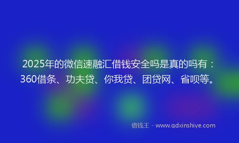 2025年的微信速融汇借钱安全吗是真的吗有：360借条、功夫贷、你我贷、团贷网、省呗等。