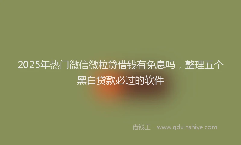 2025年热门微信微粒贷借钱有免息吗，整理五个黑白贷款必过的软件