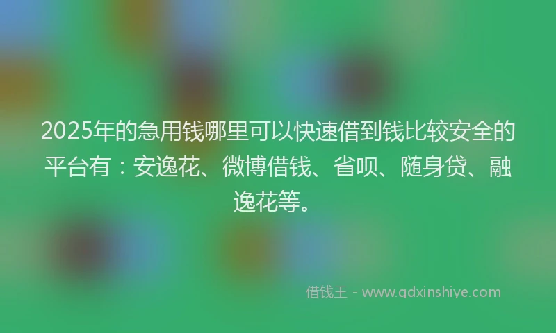 2025年的急用钱哪里可以快速借到钱比较安全的平台有：安逸花、微博借钱、省呗、随身贷、融逸花等。