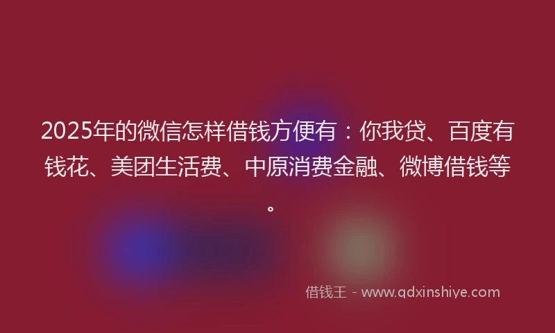 2025年的微信怎样借钱方便有：你我贷、百度有钱花、美团生活费、中原消费金融、微博借钱等。