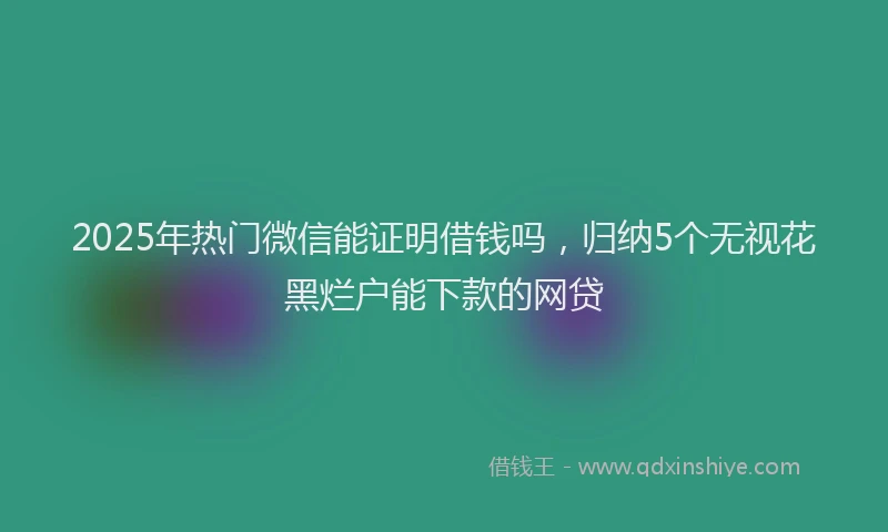 2025年热门微信能证明借钱吗，归纳5个无视花黑烂户能下款的网贷