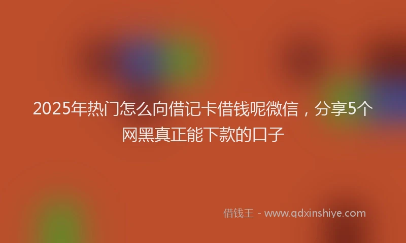 2025年热门怎么向借记卡借钱呢微信，分享5个网黑真正能下款的口子