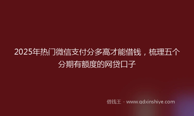 2025年热门微信支付分多高才能借钱，梳理五个分期有额度的网贷口子
