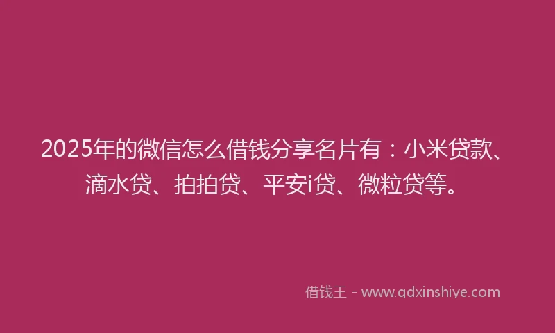 2025年的微信怎么借钱分享名片有：小米贷款、滴水贷、拍拍贷、平安i贷、微粒贷等。