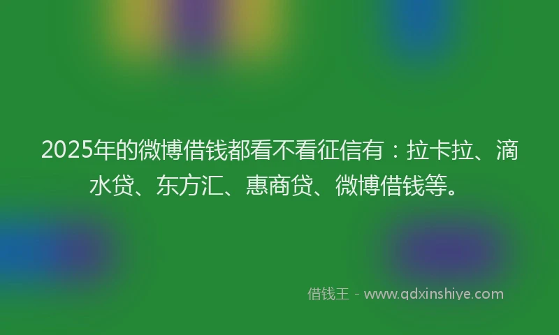 2025年的微博借钱都看不看征信有：拉卡拉、滴水贷、东方汇、惠商贷、微博借钱等。