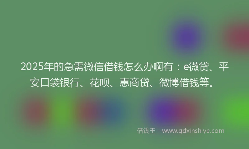 2025年的急需微信借钱怎么办啊有：e微贷、平安口袋银行、花呗、惠商贷、微博借钱等。