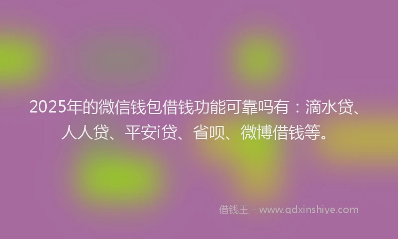 2025年的微信钱包借钱功能可靠吗有：滴水贷、人人贷、平安i贷、省呗、微博借钱等。