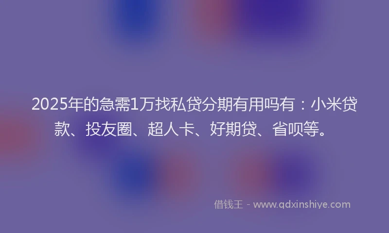 2025年的急需1万找私贷分期有用吗有：小米贷款、投友圈、超人卡、好期贷、省呗等。