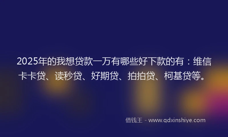 2025年的我想贷款一万有哪些好下款的有：维信卡卡贷、读秒贷、好期贷、拍拍贷、柯基贷等。