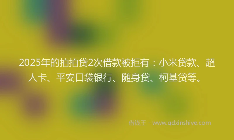2025年的拍拍贷2次借款被拒有：小米贷款、超人卡、平安口袋银行、随身贷、柯基贷等。