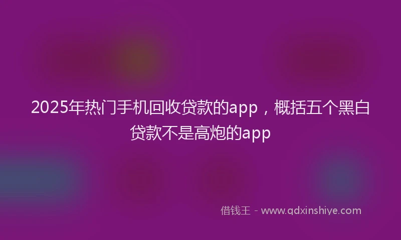 2025年热门手机回收贷款的app，概括五个黑白贷款不是高炮的app
