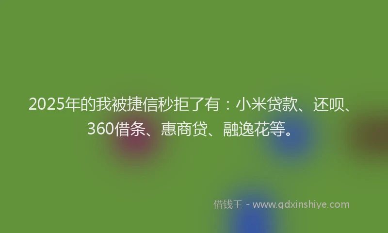 2025年的我被捷信秒拒了有：小米贷款、还呗、360借条、惠商贷、融逸花等。