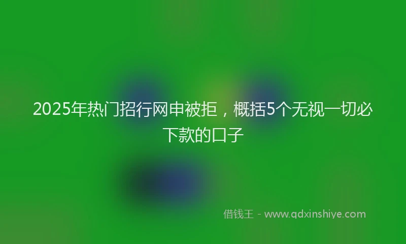 2025年热门招行网申被拒，概括5个无视一切必下款的口子