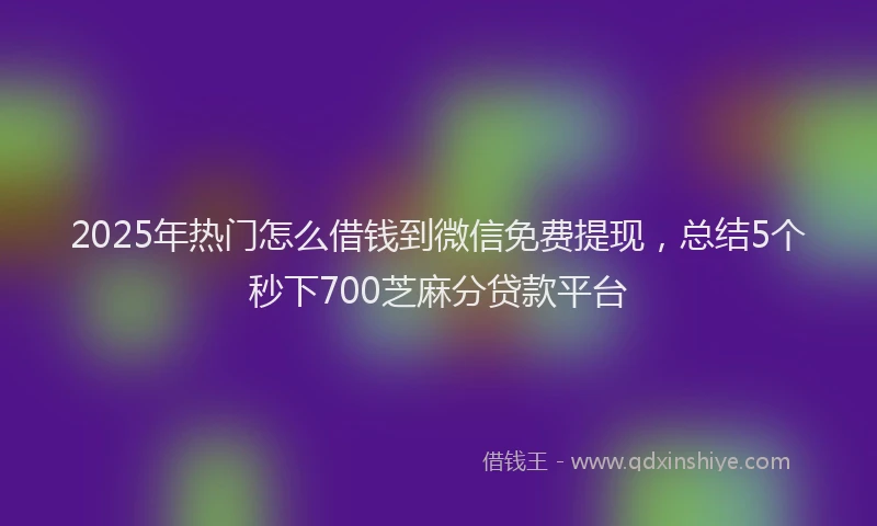 2025年热门怎么借钱到微信免费提现，总结5个秒下700芝麻分贷款平台