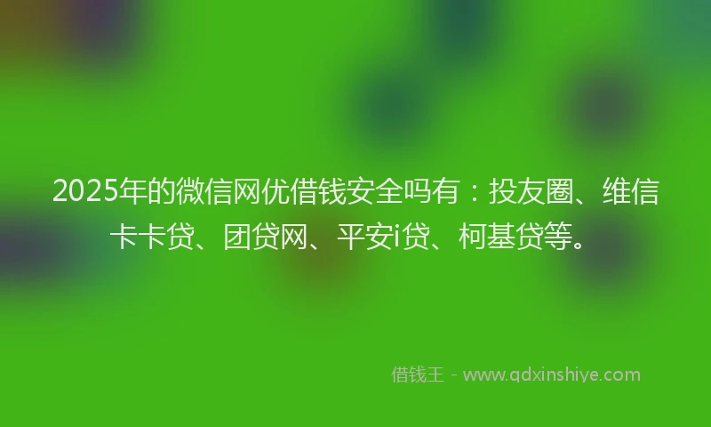 2025年的微信网优借钱安全吗有：投友圈、维信卡卡贷、团贷网、平安i贷、柯基贷等。