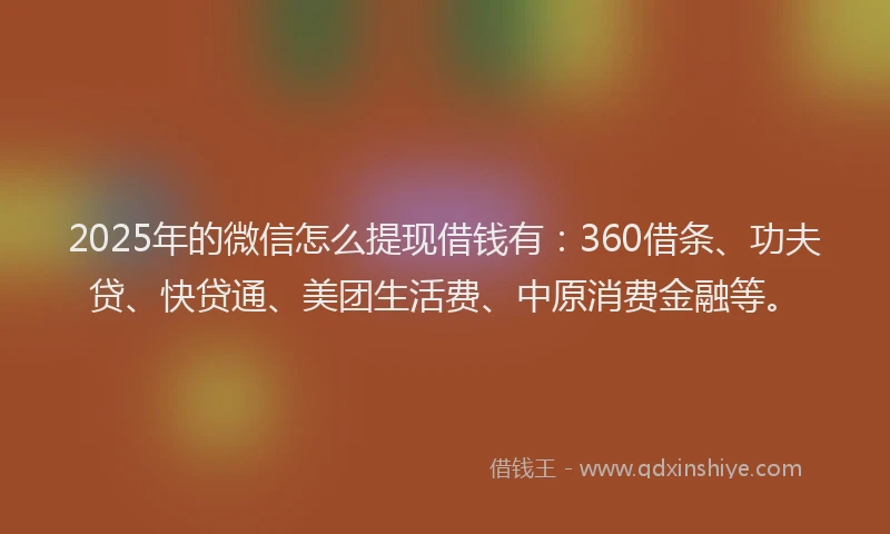 2025年的微信怎么提现借钱有：360借条、功夫贷、快贷通、美团生活费、中原消费金融等。