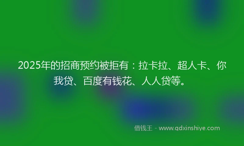 2025年的招商预约被拒有：拉卡拉、超人卡、你我贷、百度有钱花、人人贷等。