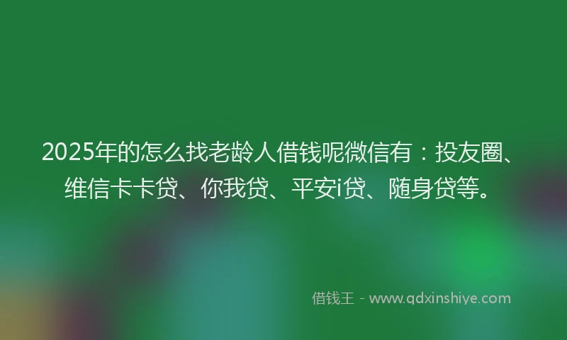 2025年的怎么找老龄人借钱呢微信有：投友圈、维信卡卡贷、你我贷、平安i贷、随身贷等。