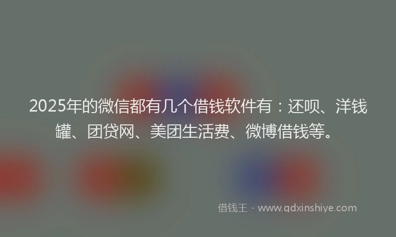 2025年的微信都有几个借钱软件有：还呗、洋钱罐、团贷网、美团生活费、微博借钱等。
