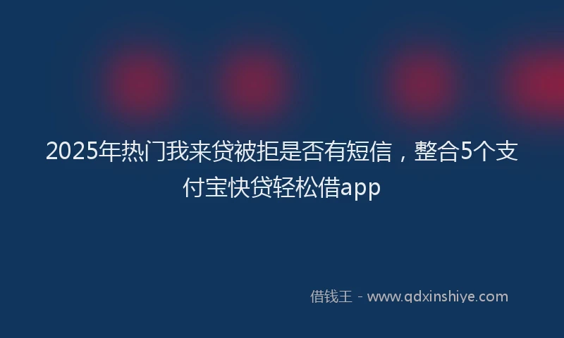 2025年热门我来贷被拒是否有短信，整合5个支付宝快贷轻松借app