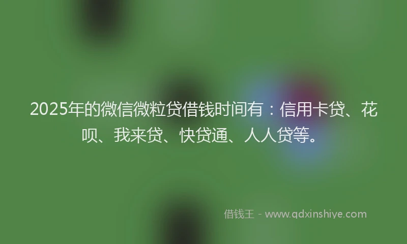 2025年的微信微粒贷借钱时间有：信用卡贷、花呗、我来贷、快贷通、人人贷等。