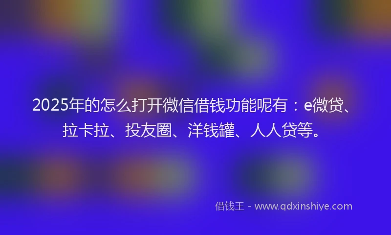 2025年的怎么打开微信借钱功能呢有：e微贷、拉卡拉、投友圈、洋钱罐、人人贷等。