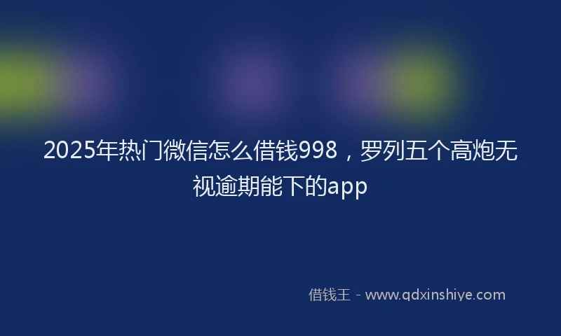 2025年热门微信怎么借钱998，罗列五个高炮无视逾期能下的app