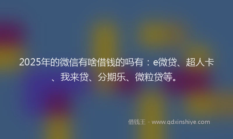 2025年的微信有啥借钱的吗有：e微贷、超人卡、我来贷、分期乐、微粒贷等。
