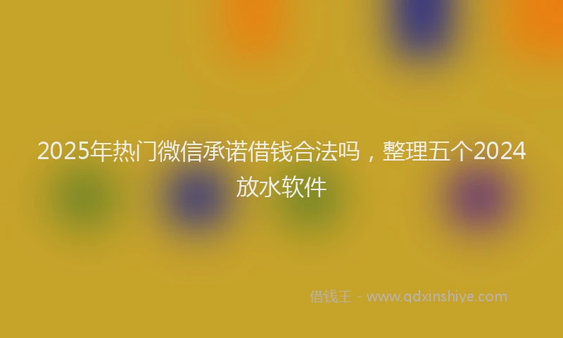 2025年热门微信承诺借钱合法吗，整理五个2024放水软件