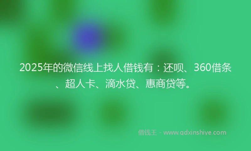 2025年的微信线上找人借钱有：还呗、360借条、超人卡、滴水贷、惠商贷等。