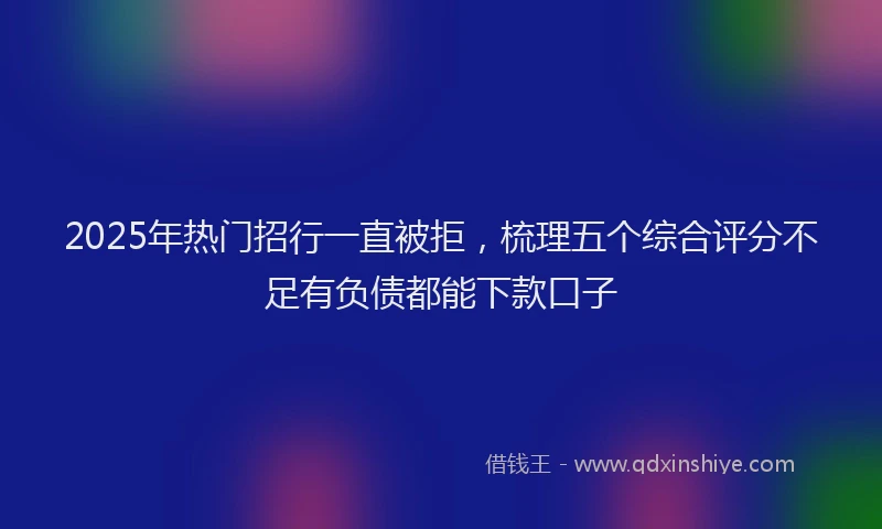 2025年热门招行一直被拒，梳理五个综合评分不足有负债都能下款口子