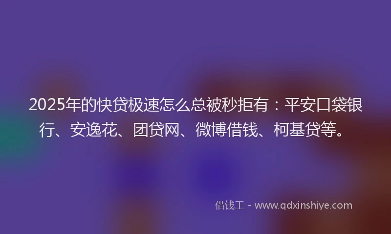 2025年的快贷极速怎么总被秒拒有：平安口袋银行、安逸花、团贷网、微博借钱、柯基贷等。