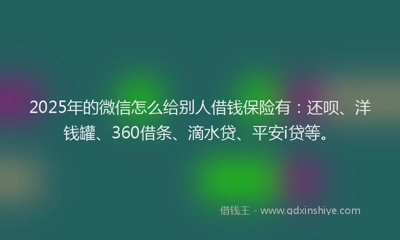 2025年的微信怎么给别人借钱保险有：还呗、洋钱罐、360借条、滴水贷、平安i贷等。